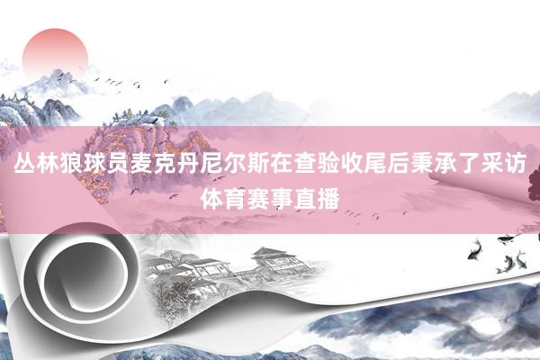 丛林狼球员麦克丹尼尔斯在查验收尾后秉承了采访体育赛事直播