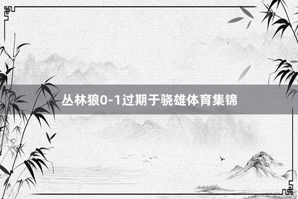 丛林狼0-1过期于骁雄体育集锦