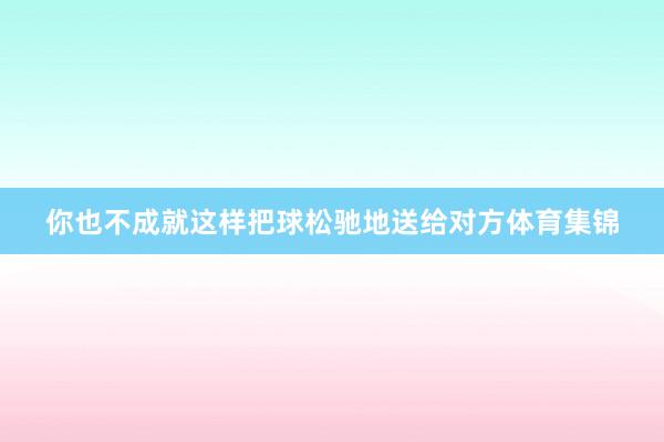 你也不成就这样把球松驰地送给对方体育集锦