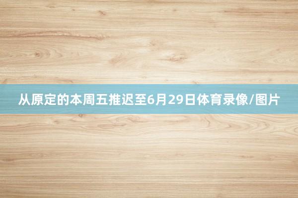 从原定的本周五推迟至6月29日体育录像/图片