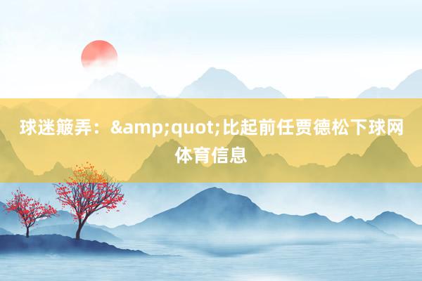 球迷簸弄：&quot;比起前任贾德松下球网体育信息