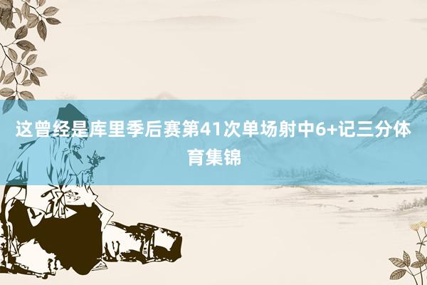 这曾经是库里季后赛第41次单场射中6+记三分体育集锦