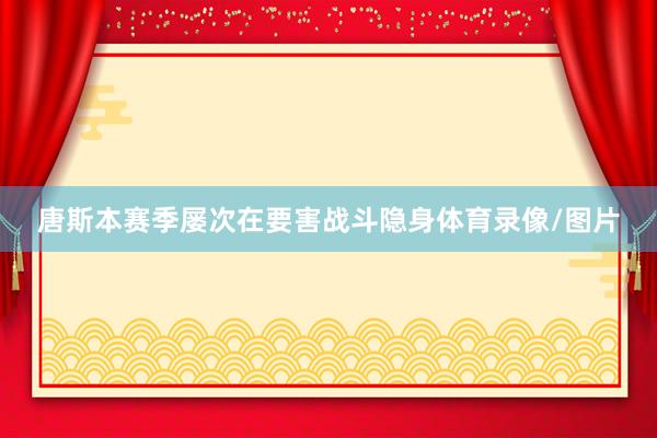 唐斯本赛季屡次在要害战斗隐身体育录像/图片