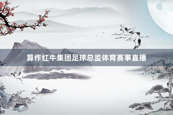 算作红牛集团足球总监体育赛事直播