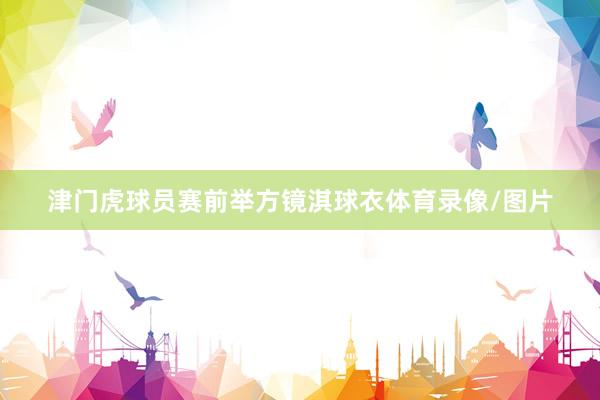 津门虎球员赛前举方镜淇球衣体育录像/图片