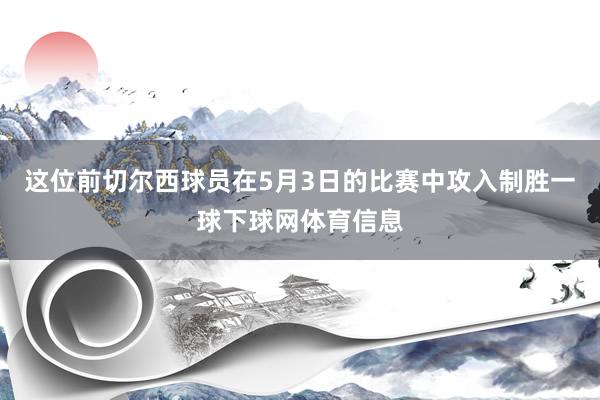 这位前切尔西球员在5月3日的比赛中攻入制胜一球下球网体育信息