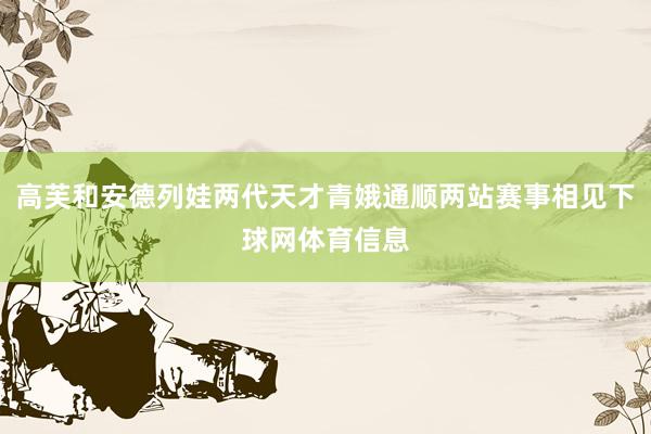 高芙和安德列娃两代天才青娥通顺两站赛事相见下球网体育信息