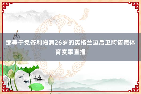 那等于免签利物浦26岁的英格兰边后卫阿诺德体育赛事直播