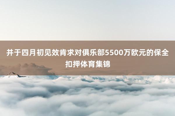 并于四月初见效肯求对俱乐部5500万欧元的保全扣押体育集锦