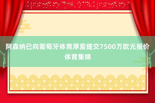 阿森纳已向葡萄牙体育厚爱提交7500万欧元报价体育集锦