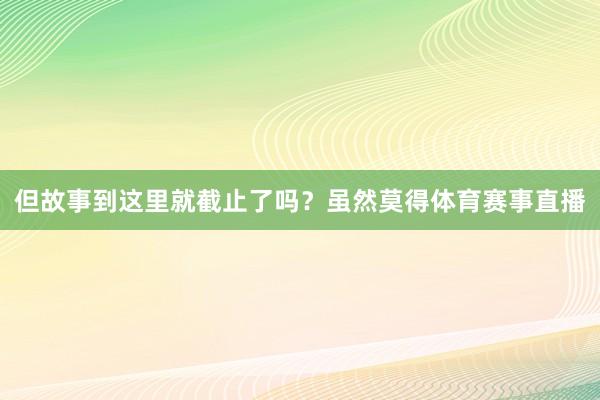 但故事到这里就截止了吗？虽然莫得体育赛事直播