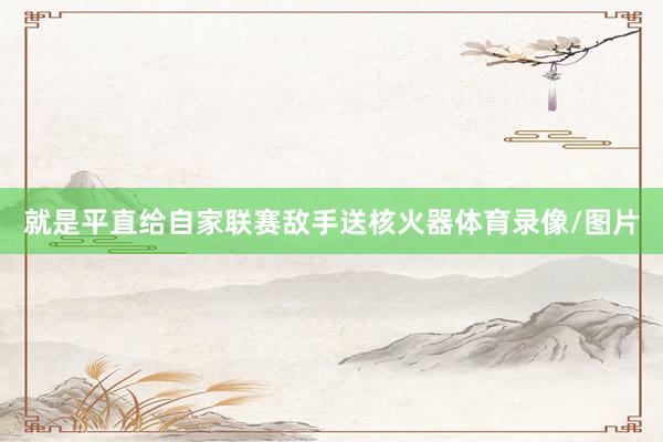 就是平直给自家联赛敌手送核火器体育录像/图片
