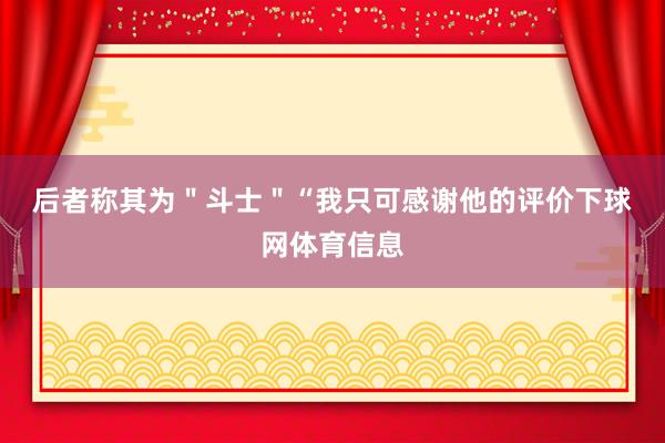 后者称其为＂斗士＂　　“我只可感谢他的评价下球网体育信息