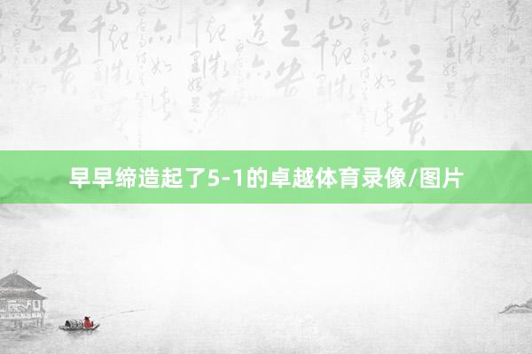 早早缔造起了5-1的卓越体育录像/图片