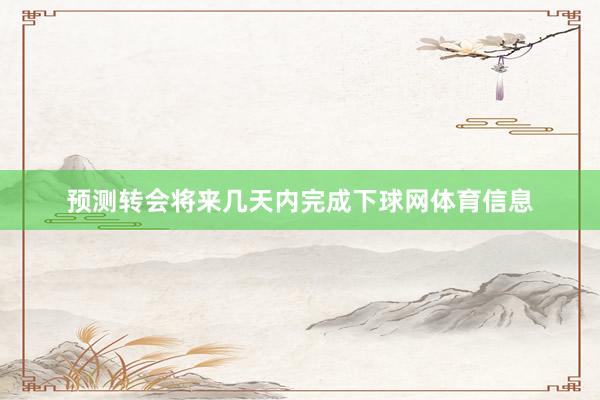 预测转会将来几天内完成下球网体育信息