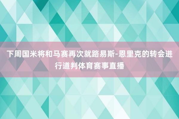 下周国米将和马赛再次就路易斯-恩里克的转会进行道判体育赛事直播
