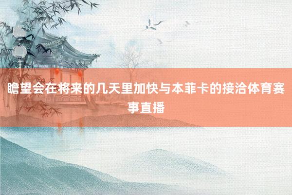 瞻望会在将来的几天里加快与本菲卡的接洽体育赛事直播