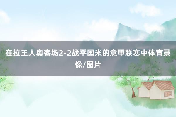 在拉王人奥客场2-2战平国米的意甲联赛中体育录像/图片