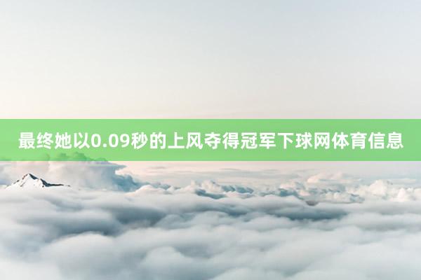 最终她以0.09秒的上风夺得冠军下球网体育信息