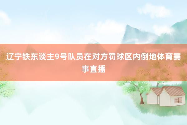 辽宁铁东谈主9号队员在对方罚球区内倒地体育赛事直播