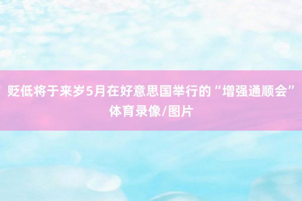 贬低将于来岁5月在好意思国举行的“增强通顺会”体育录像/图片