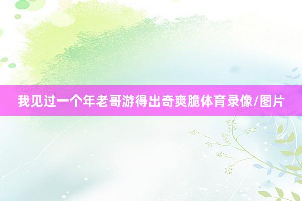 我见过一个年老哥游得出奇爽脆体育录像/图片