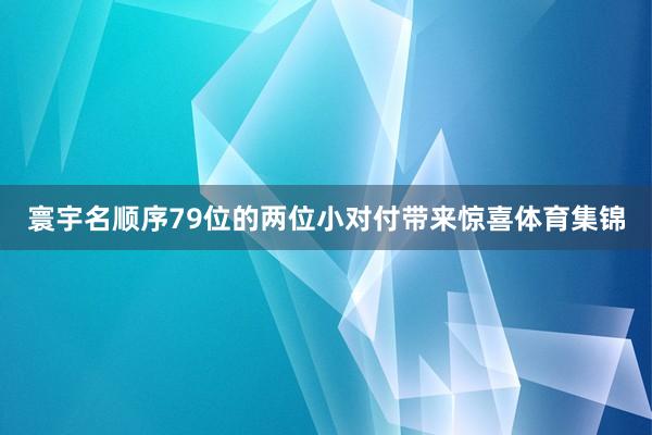 寰宇名顺序79位的两位小对付带来惊喜体育集锦