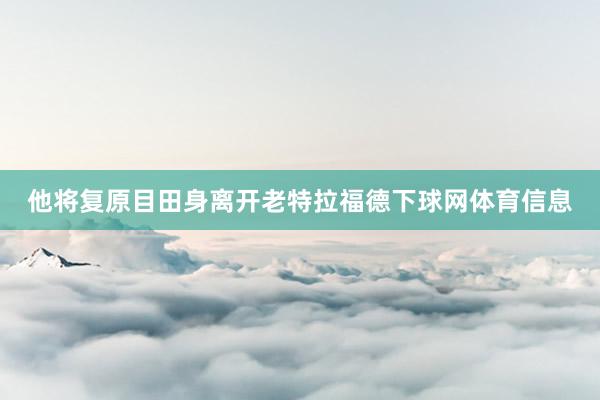 他将复原目田身离开老特拉福德下球网体育信息