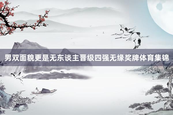 男双面貌更是无东谈主晋级四强无缘奖牌体育集锦
