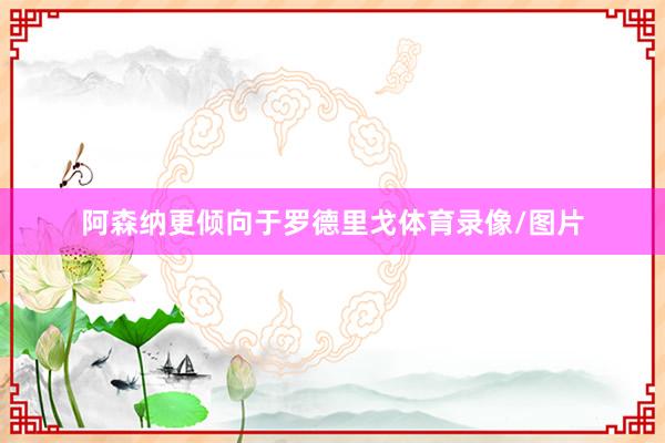 阿森纳更倾向于罗德里戈体育录像/图片