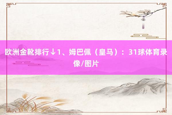 欧洲金靴排行↓1、姆巴佩（皇马）：31球体育录像/图片
