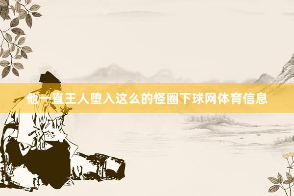 他一直王人堕入这么的怪圈下球网体育信息