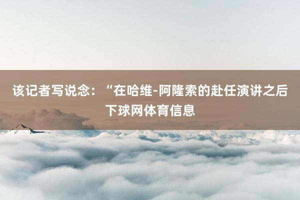 该记者写说念：“在哈维-阿隆索的赴任演讲之后下球网体育信息