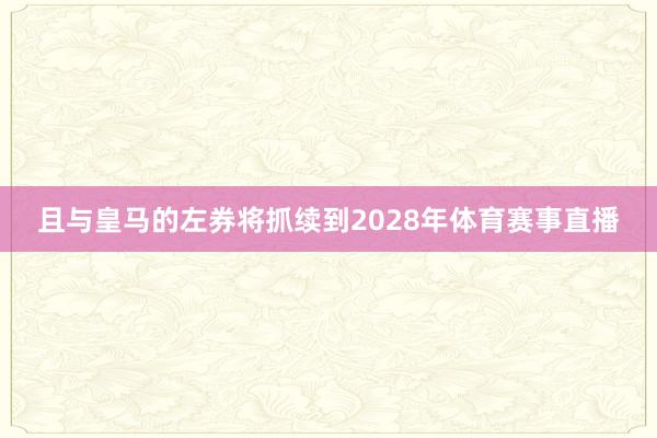 且与皇马的左券将抓续到2028年体育赛事直播