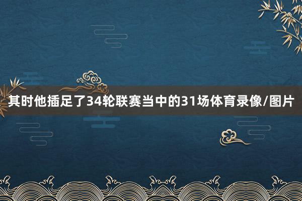 其时他插足了34轮联赛当中的31场体育录像/图片