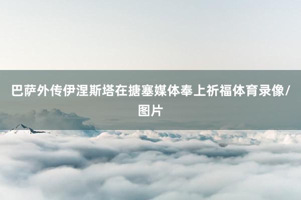 巴萨外传伊涅斯塔在搪塞媒体奉上祈福体育录像/图片