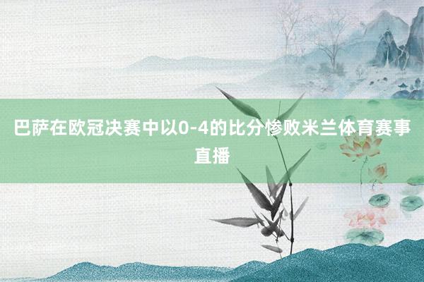 巴萨在欧冠决赛中以0-4的比分惨败米兰体育赛事直播