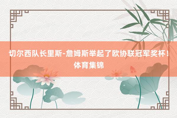 切尔西队长里斯-詹姆斯举起了欧协联冠军奖杯！体育集锦