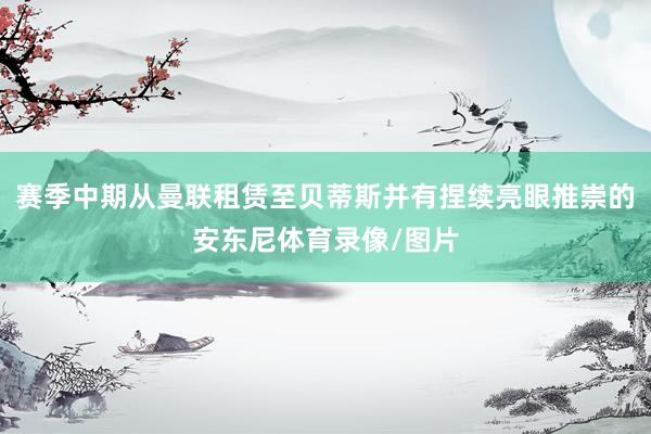 赛季中期从曼联租赁至贝蒂斯并有捏续亮眼推崇的安东尼体育录像/图片