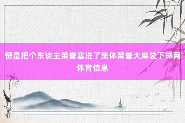 愣是把个东谈主荣誉塞进了集体荣誉大麻袋下球网体育信息