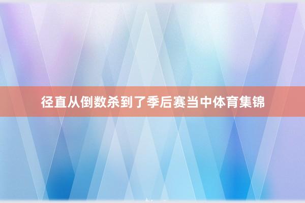径直从倒数杀到了季后赛当中体育集锦