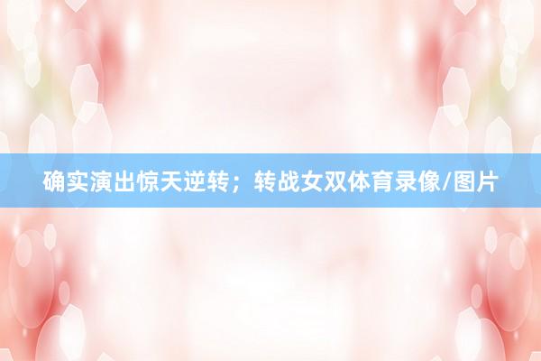确实演出惊天逆转；转战女双体育录像/图片