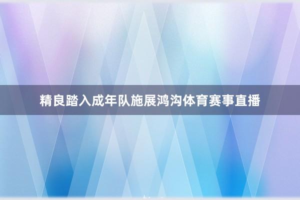 精良踏入成年队施展鸿沟体育赛事直播