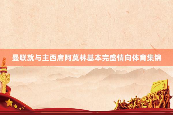 曼联就与主西席阿莫林基本完盛情向体育集锦