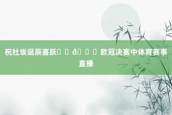 祝杜埃诞辰喜跃❤️💙欧冠决赛中体育赛事直播