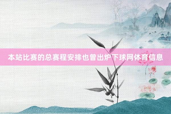 本站比赛的总赛程安排也曾出炉下球网体育信息