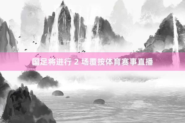 国足将进行 2 场覆按体育赛事直播