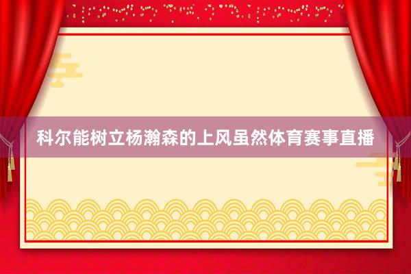 科尔能树立杨瀚森的上风虽然体育赛事直播