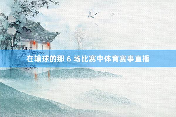 在输球的那 6 场比赛中体育赛事直播