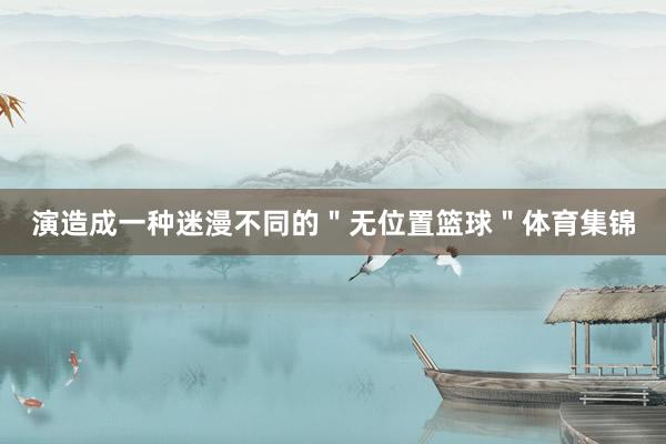 演造成一种迷漫不同的＂无位置篮球＂体育集锦